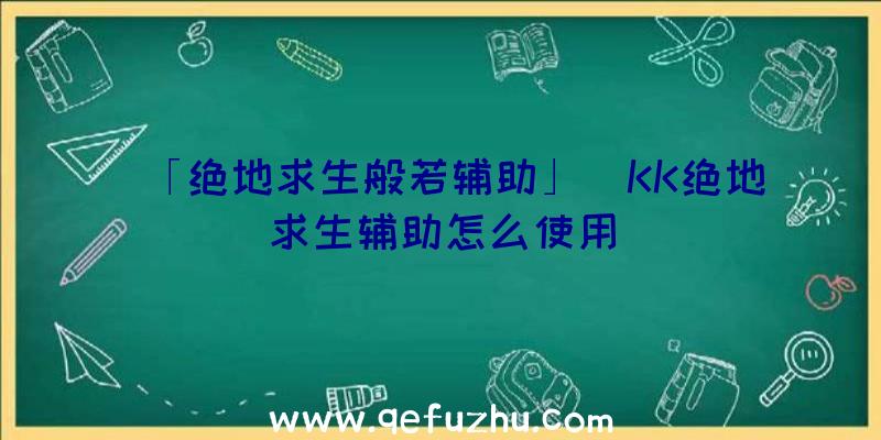 「绝地求生般若辅助」|KK绝地求生辅助怎么使用